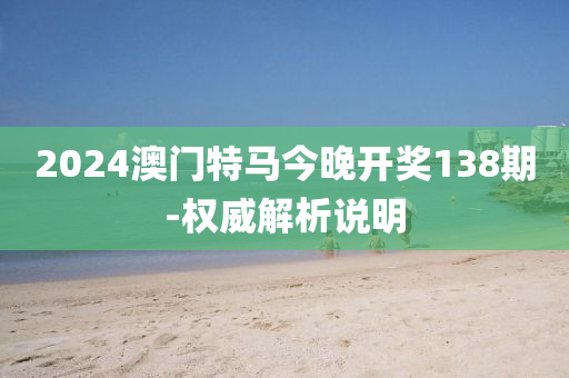 2024澳門特馬今晚開獎138期-權(quán)威解析說明