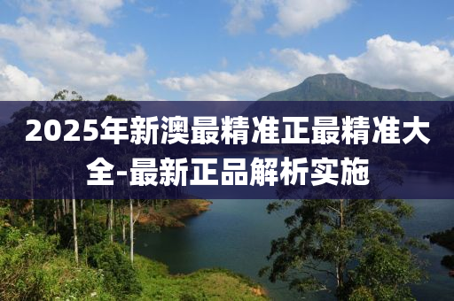 2025年新澳最精準正最精準大全-最新正品解析實施