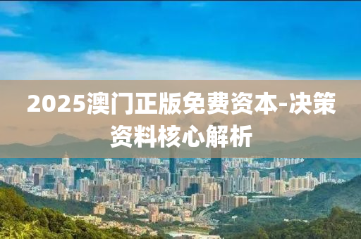 2025澳門正版免費資本-決策資料核心解析
