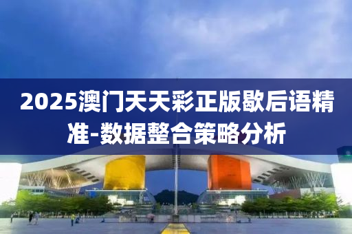 2025澳門(mén)天天彩正版歇后語(yǔ)精準(zhǔn)-數(shù)據(jù)整合策略分析