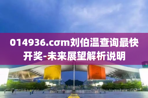 014936.cσm劉伯溫查詢最快開獎-未來展望解析說明