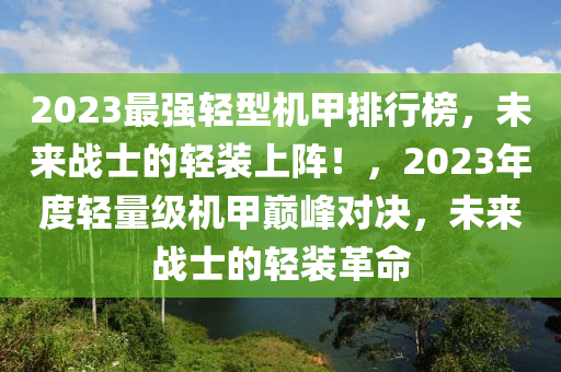 2023最強(qiáng)輕型機(jī)甲排行榜，未來戰(zhàn)士的輕裝上陣！，2023年度輕量級機(jī)甲巔峰對決，未來戰(zhàn)士的輕裝革命