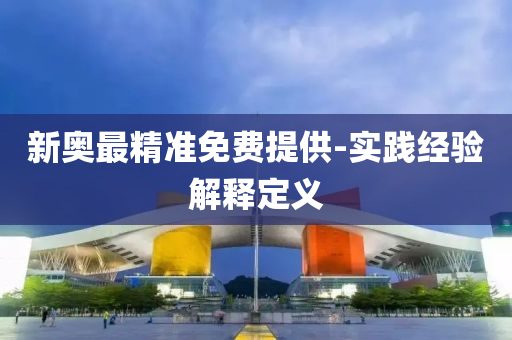 新奧最精準(zhǔn)免費提供-實踐經(jīng)驗解釋定義