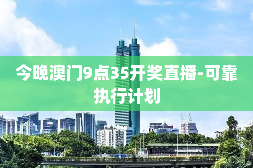 今晚澳門9點35開獎直播-可靠執(zhí)行計劃