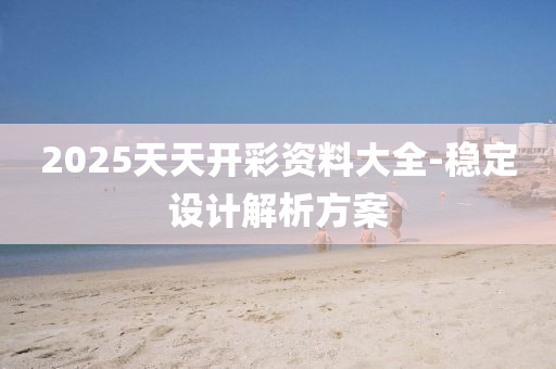 2025天天開彩資料大全-穩(wěn)定設計解析方案