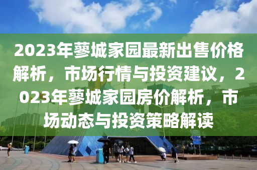 2023年蓼城家園最新出售價格解析，市場行情與投資建議，2023年蓼城家園房價解析，市場動態(tài)與投資策略解讀