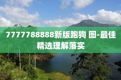 7777788888新版跑狗 圖-最佳精選理解落實