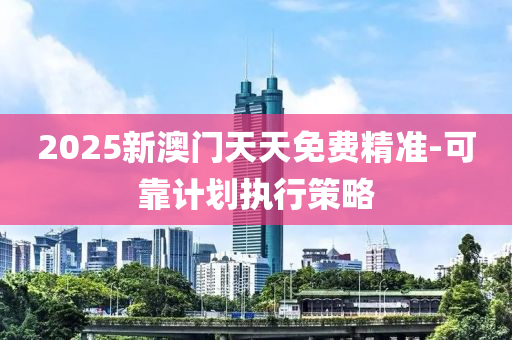 2025新澳門天天免費精準-可靠計劃執(zhí)行策略