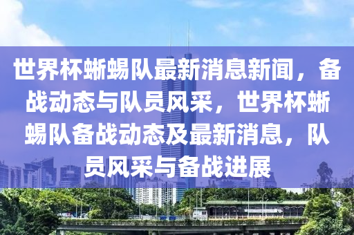 世界杯蜥蜴隊(duì)最新消息新聞，備戰(zhàn)動(dòng)態(tài)與隊(duì)員風(fēng)采，世界杯蜥蜴隊(duì)備戰(zhàn)動(dòng)態(tài)及最新消息，隊(duì)員風(fēng)采與備戰(zhàn)進(jìn)展