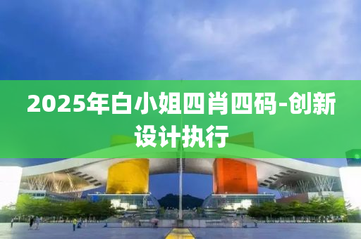 2025年白小姐四肖四碼-創(chuàng)新設(shè)計(jì)執(zhí)行