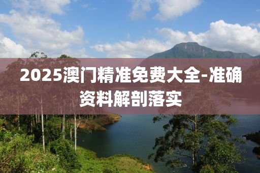 2025澳門精準免費大全-準確資料解剖落實
