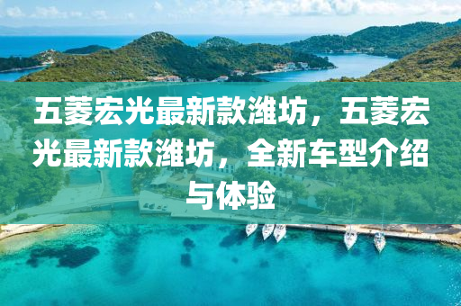 五菱宏光最新款濰坊，五菱宏光最新款濰坊，全新車型介紹與體驗