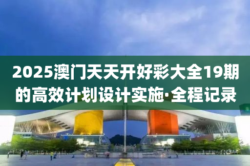 2025澳門天天開好彩大全19期的高效計(jì)劃設(shè)計(jì)實(shí)施·全程記錄