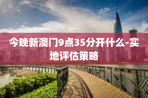 今晚新澳門9點(diǎn)35分開什么-實(shí)地評(píng)估策略