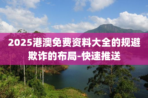 2025港澳免費(fèi)資料大全的規(guī)避欺詐的布局-快速推送