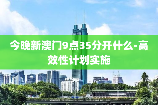 今晚新澳門9點(diǎn)35分開什么-高效性計(jì)劃實(shí)施