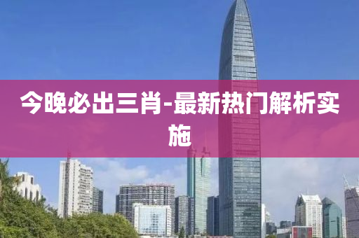 今晚必出三肖-最新熱門解析實(shí)施