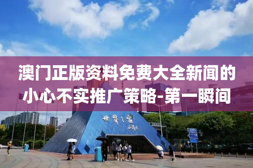 澳門正版資料免費(fèi)大全新聞的小心不實(shí)推廣策略-第一瞬間