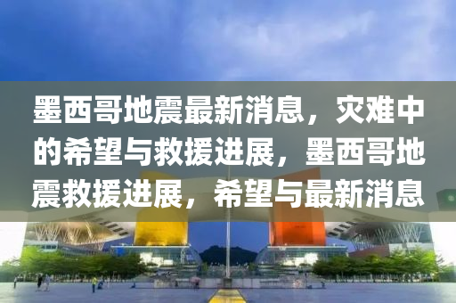 墨西哥地震最新消息，災(zāi)難中的希望與救援進(jìn)展，墨西哥地震救援進(jìn)展，希望與最新消息