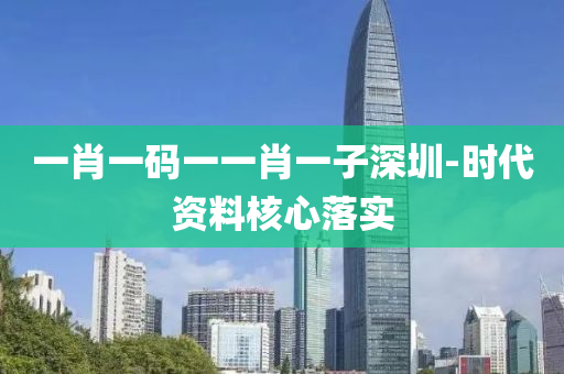 一肖一碼一一肖一子深圳-時(shí)代資料核心落實(shí)