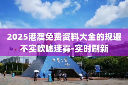 2025港澳免費(fèi)資料大全的規(guī)避不實(shí)吹噓迷霧-實(shí)時(shí)刷新