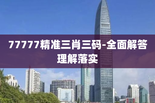 77777精準(zhǔn)三肖三碼-全面解答理解落實(shí)