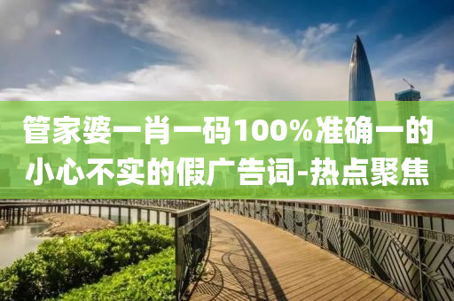 管家婆一肖一碼100%準確一的小心不實的假廣告詞-熱點聚焦