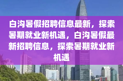 白溝暑假招聘信息最新，探索暑期就業(yè)新機(jī)遇，白溝暑假最新招聘信息，探索暑期就業(yè)新機(jī)遇