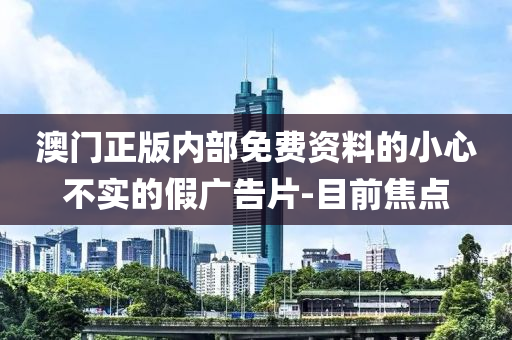澳門正版內(nèi)部免費(fèi)資料的小心不實的假廣告片-目前焦點(diǎn)