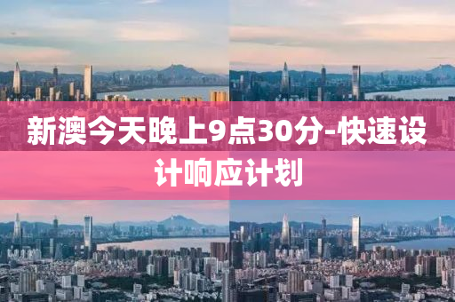 新澳今天晚上9點(diǎn)30分-快速設(shè)計響應(yīng)計劃