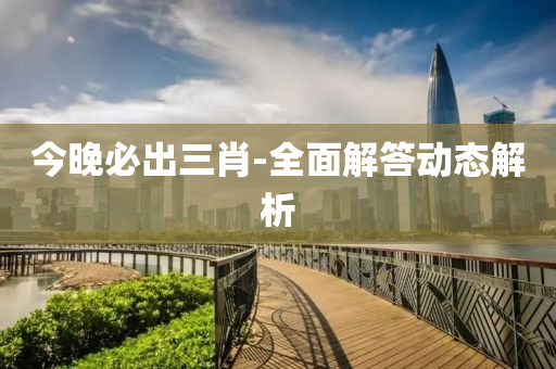 今晚必出三肖-全面解答動態(tài)解析