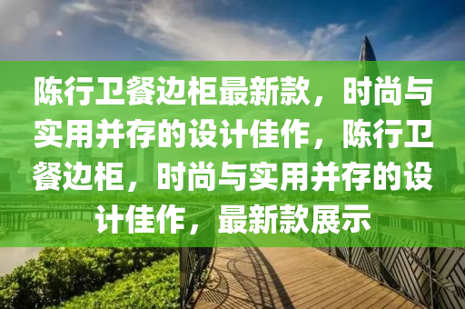 陳行衛(wèi)餐邊柜最新款，時尚與實用并存的設(shè)計佳作，陳行衛(wèi)餐邊柜，時尚與實用并存的設(shè)計佳作，最新款展示