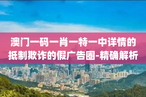 澳門一碼一肖一特一中詳情的抵制欺詐的假廣告圈-精確解析