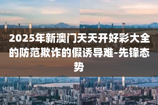 2025年新澳門天天開好彩大全的防范欺詐的假誘導(dǎo)難-先鋒態(tài)勢
