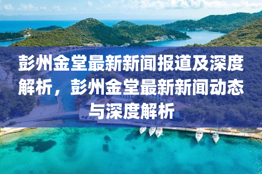 彭州金堂最新新聞報道及深度解析，彭州金堂最新新聞動態(tài)與深度解析