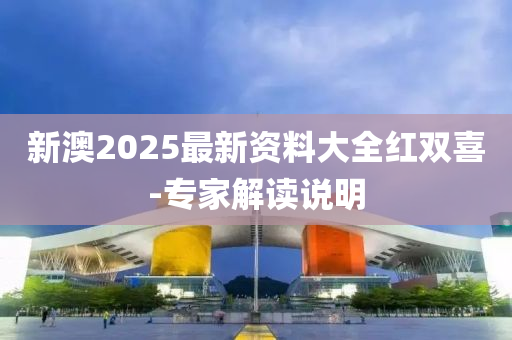 新澳2025最新資料大全紅雙喜-專家解讀說明