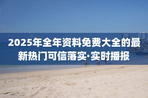 2025年全年資料免費(fèi)大全的最新熱門可信落實(shí)·實(shí)時(shí)播報(bào)