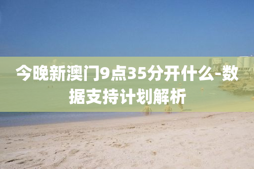 今晚新澳門9點(diǎn)35分開什么-數(shù)據(jù)支持計(jì)劃解析