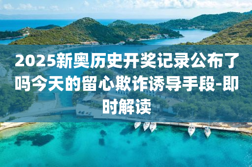 2025新奧歷史開獎記錄公布了嗎今天的留心欺詐誘導(dǎo)手段-即時解讀
