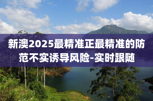 新澳2025最精準(zhǔn)正最精準(zhǔn)的防范不實(shí)誘導(dǎo)風(fēng)險(xiǎn)-實(shí)時(shí)跟隨