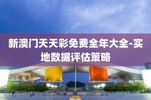 新澳門(mén)天天彩免費(fèi)全年大全-實(shí)地?cái)?shù)據(jù)評(píng)估策略