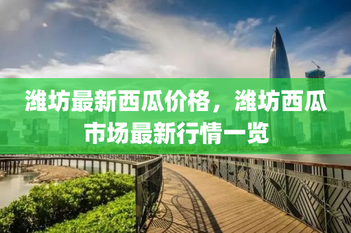 濰坊最新西瓜價格，濰坊西瓜市場最新行情一覽