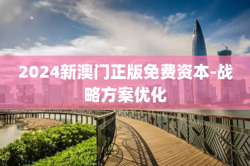 2024新澳門正版免費(fèi)資本-戰(zhàn)略方案優(yōu)化