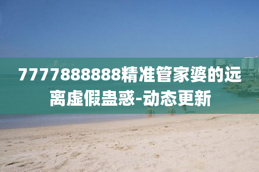 7777888888精準管家婆的遠離虛假蠱惑-動態(tài)更新