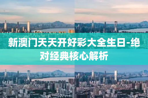 新澳門天天開好彩大全生日-絕對(duì)經(jīng)典核心解析