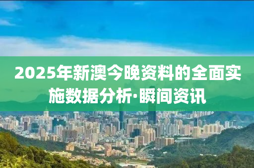 2025年新澳今晚資料的全面實(shí)施數(shù)據(jù)分析·瞬間資訊