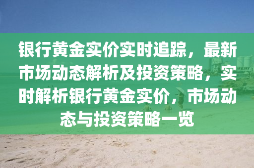 銀行黃金實(shí)價(jià)實(shí)時(shí)追蹤，最新市場(chǎng)動(dòng)態(tài)解析及投資策略，實(shí)時(shí)解析銀行黃金實(shí)價(jià)，市場(chǎng)動(dòng)態(tài)與投資策略一覽
