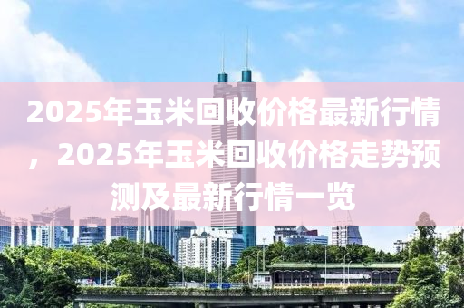 2025年玉米回收價(jià)格最新行情，2025年玉米回收價(jià)格走勢(shì)預(yù)測(cè)及最新行情一覽