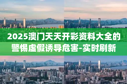 2025澳門天天開彩資料大全的警惕虛假誘導危害-實時刷新