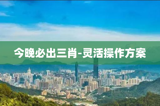 今晚必出三肖-靈活操作方案